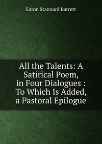 All the Talents: A Satirical Poem, in Four Dialogues : To Which Is Added, a Pastoral Epilogue
