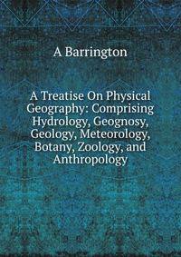 A Treatise On Physical Geography: Comprising Hydrology, Geognosy, Geology, Meteorology, Botany, Zoology, and Anthropology