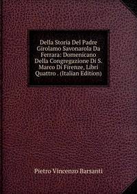 Della Storia Del Padre Girolamo Savonarola Da Ferrara: Domenicano Della Congregazione Di S. Marco Di Firenze, Libri Quattro . (Italian Edition)