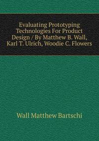 Evaluating Prototyping Technologies For Product Design / By Matthew B. Wall, Karl T. Ulrich, Woodie C. Flowers