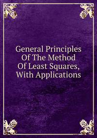 General Principles Of The Method Of Least Squares, With Applications