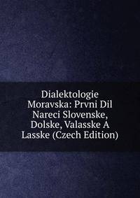 Dialektologie Moravska: Prvni Dil Nareci Slovenske, Dolske, Valasske A Lasske (Czech Edition)