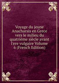 Voyage du jeune Anacharsis en Grece vers le milieu du quatri?me si?cle avant l'ere vulgaire Volume 6 (French Edition)