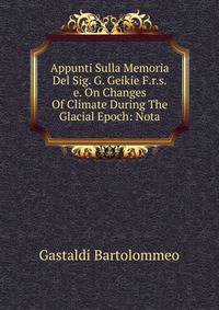 Appunti Sulla Memoria Del Sig. G. Geikie F.r.s.e. On Changes Of Climate During The Glacial Epoch: Nota