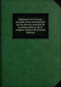 Mahomet et le Coran, pr?c?d? d'une introduction sur les devoirs mutuels de la philosophie et de la religion Volume 00 (French Edition)