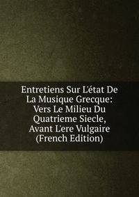 Entretiens Sur L'?tat De La Musique Grecque: Vers Le Milieu Du Quatrieme Siecle, Avant L'ere Vulgaire (French Edition)