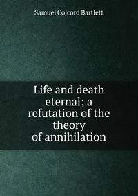 Life and death eternal; a refutation of the theory of annihilation