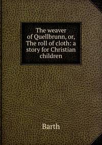 The weaver of Quellbrunn, or, The roll of cloth: a story for Christian children