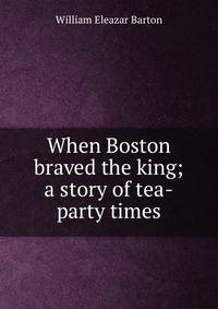 When Boston braved the king; a story of tea-party times