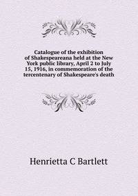 Catalogue of the exhibition of Shakespeareana held at the New York public library, April 2 to July 15, 1916, in commemoration of the tercentenary of Shakespeare's death