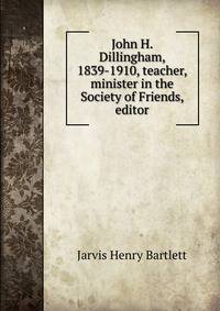 John H. Dillingham, 1839-1910, teacher, minister in the Society of Friends, editor