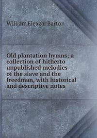 Old plantation hymns; a collection of hitherto unpublished melodies of the slave and the freedman, with historical and descriptive notes