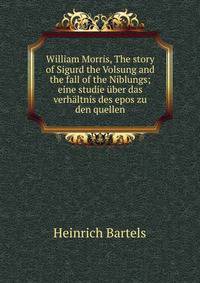 William Morris, The story of Sigurd the Volsung and the fall of the Niblungs; eine studie uber das verhaltnis des epos zu den quellen