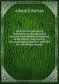 Australasian advanced accountancy; an exposition from an Australasian standpoint of the theory and practice of accountancy, together with the law affecting accounts