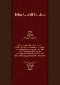 A history of the destruction of His Majestys Schooner Gaspee, in Narragansett Bay, on the 10th June; accompanied by the correspondence connected . and the official journal of the proceed
