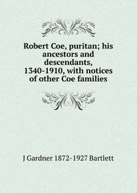 Robert Coe, puritan; his ancestors and descendants, 1340-1910, with notices of other Coe families