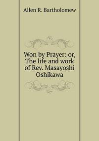 Won by Prayer: or, The life and work of Rev. Masayoshi Oshikawa