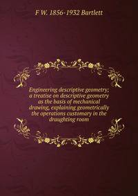 Engineering descriptive geometry; a treatise on descriptive geometry as the basis of mechanical drawing, explaining geometrically the operations customary in the draughting room