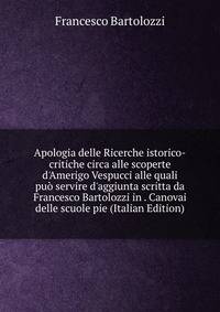 Apologia delle Ricerche istorico-critiche circa alle scoperte d'Amerigo Vespucci alle quali pu? servire d'aggiunta scritta da Francesco Bartolozzi in . Canovai delle scuole pie (Italian Edition)