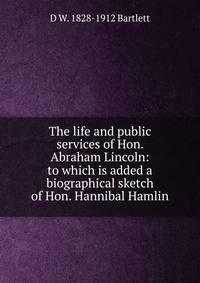 The life and public services of Hon. Abraham Lincoln: to which is added a biographical sketch of Hon. Hannibal Hamlin