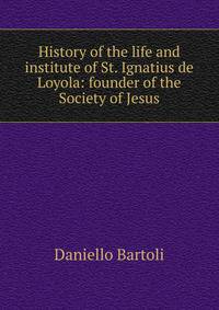 History of the life and institute of St. Ignatius de Loyola: founder of the Society of Jesus