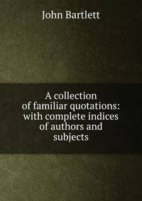 A collection of familiar quotations: with complete indices of authors and subjects