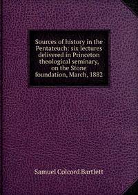 Sources of history in the Pentateuch: six lectures delivered in Princeton theological seminary, on the Stone foundation, March, 1882