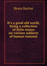 It's a good old world, being a collection of little essays on various subjects of human interest