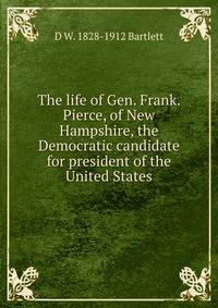 The life of Gen. Frank. Pierce, of New Hampshire, the Democratic candidate for president of the United States