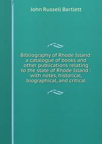 Bibliography of Rhode Island: a catalogue of books and other publications relating to the state of Rhode Island : with notes, historical, biographical, and critical