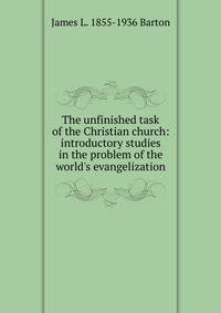 The unfinished task of the Christian church: introductory studies in the problem of the world's evangelization