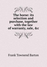 The horse: its selection and purchase, together with the law of warranty, sale, &amp;c