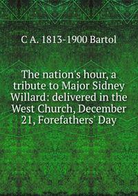 The nation's hour, a tribute to Major Sidney Willard: delivered in the West Church, December 21, Forefathers' Day