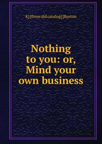 Nothing to you: or, Mind your own business