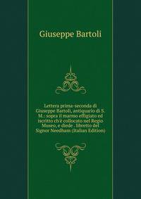 Lettera prima-seconda di Giuseppe Bartoli, antiquario di S.M.: sopra il marmo effigiato ed iscritto ch'? collocato nel Regio Museo, e diede . libretto del Signor Needham (Italian Edition)