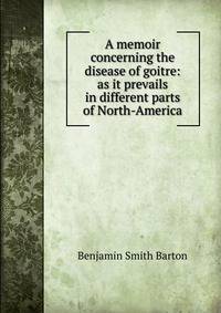 A memoir concerning the disease of goitre: as it prevails in different parts of North-America