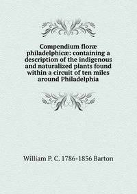 Compendium flor? philadelphic?: containing a description of the indigenous and naturalized plants found within a circuit of ten miles around Philadelphia