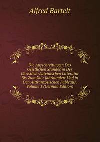 Die Ausschreitungen Des Geistlichen Standes in Der Christlich-Lateinischen Litteratur Bis Zum Xii.: Jahrhundert Und in Den Altfranzosischen Fableaus, Volume 1 (German Edition)