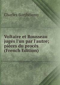 Voltaire et Rousseau jug?s l'un par l'autre; pi?ces du proc?s (French Edition)