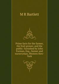 Prime facts for the farmer, the fruit grower, and the public: furnished by John Forman, Esq., farmer and nurseryman, Western New-York