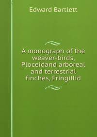 A monograph of the weaver-birds, Ploceidand arboreal and terrestrial finches, Fringillid