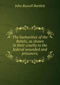 The barbarities of the Rebels, as shown in their cruelty to the federal wounded and prisoners;