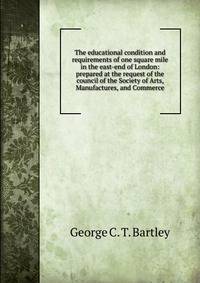 The educational condition and requirements of one square mile in the east-end of London: prepared at the request of the council of the Society of Arts, Manufactures, and Commerce