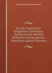 Inclyti Superioris Ungariae Comitatus Gomoriensis Notitia Historico-Geographico Statistica (Latin Edition)
