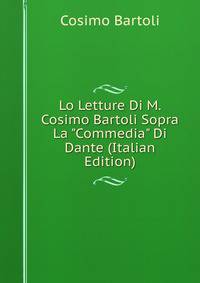 Lo Letture Di M. Cosimo Bartoli Sopra La "Commedia" Di Dante (Italian Edition)