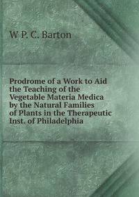 Prodrome of a Work to Aid the Teaching of the Vegetable Materia Medica by the Natural Families of Plants in the Therapeutic Inst. of Philadelphia