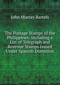 The Postage Stamps of the Philippines: Including a List of Telegraph and Revenue Stamps Issued Under Spanish Dominion