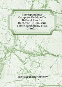 Correspondance Compl?te De Mme Du Deffand Avec La Duchesse De Choiseul, L'abb? Barth?lemy Et M. Craufurt