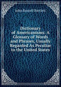 Dictionary of Americanisms: A Glossary of Words and Phrases, Usually Regarded As Peculiar to the United States