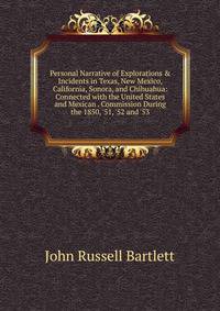 Personal Narrative of Explorations &amp; Incidents in Texas, New Mexico, California, Sonora, and Chihuahua: Connected with the United States and Mexican . Commission During the 1850, '51, '52 and '53